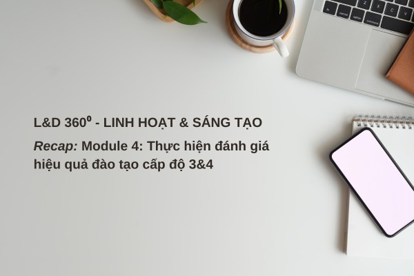 Recap khóa đào tạo “L&D 360 - Linh hoạt & Sáng tạo”: Module 04: Thực hiện đánh giá hiệu quả đào tạo cấp độ 3&4