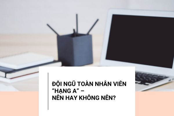 Đội ngũ toàn nhân viên “Hạng A” – Nên hay không nên?